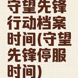 守望先锋行动档案时间(守望先锋停服时间)