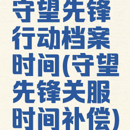 守望先锋行动档案时间(守望先锋关服时间补偿)