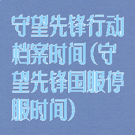 守望先锋行动档案时间(守望先锋国服停服时间)