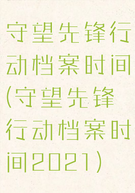 守望先锋行动档案时间(守望先锋行动档案时间2021)