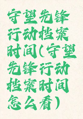 守望先锋行动档案时间(守望先锋行动档案时间怎么看)