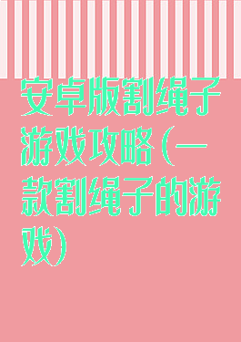 安卓版割绳子游戏攻略(一款割绳子的游戏)