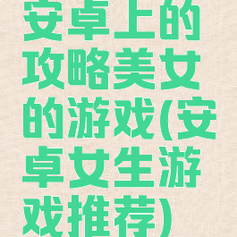 安卓上的攻略美女的游戏(安卓女生游戏推荐)