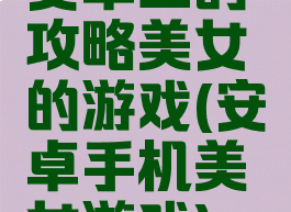 安卓上的攻略美女的游戏(安卓手机美女游戏)
