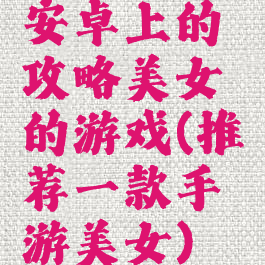 安卓上的攻略美女的游戏(推荐一款手游美女)