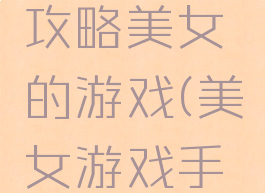 安卓上的攻略美女的游戏(美女游戏手游推荐)