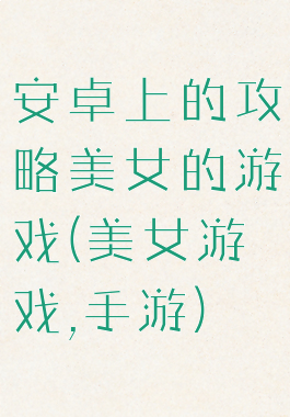 安卓上的攻略美女的游戏(美女游戏,手游)