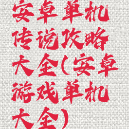 安卓单机传说攻略大全(安卓游戏单机大全)