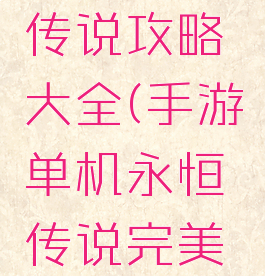 安卓单机传说攻略大全(手游单机永恒传说完美攻略)