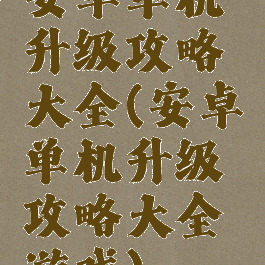 安卓单机升级攻略大全(安卓单机升级攻略大全游戏)