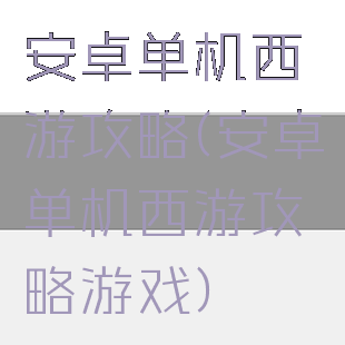安卓单机西游攻略(安卓单机西游攻略游戏)