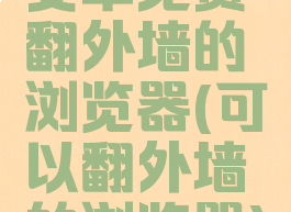 安卓免费翻外墙的浏览器(可以翻外墙的浏览器)