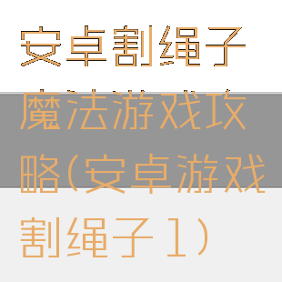 安卓割绳子魔法游戏攻略(安卓游戏割绳子1)