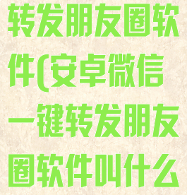 安卓微信一键转发朋友圈软件(安卓微信一键转发朋友圈软件叫什么)