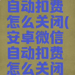 安卓微信自动扣费怎么关闭(安卓微信自动扣费怎么关闭设置)