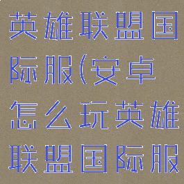 安卓怎么玩英雄联盟国际服(安卓怎么玩英雄联盟国际服手游)