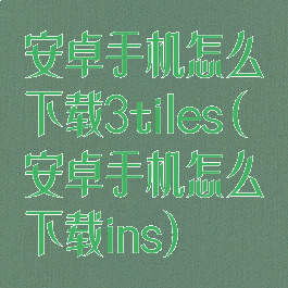 安卓手机怎么下载3tiles(安卓手机怎么下载ins)