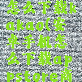 安卓手机怎么下载kakao(安卓手机怎么下载appstore商店)