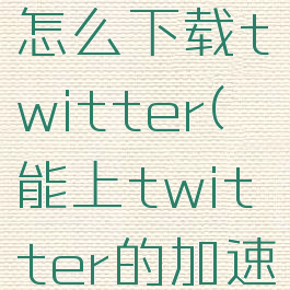 安卓手机怎么下载twitter(能上twitter的加速器)
