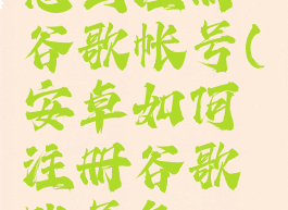 安卓手机怎么注册谷歌帐号(安卓如何注册谷歌账号免root)