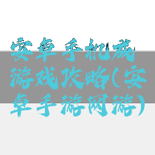 安卓手机成游戏攻略(安卓手游网游)