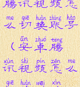 安卓手机腾讯视频怎么切换账号(安卓腾讯视频怎么切换微信账号)