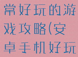 安卓手机非常好玩的游戏攻略(安卓手机好玩的小游戏)