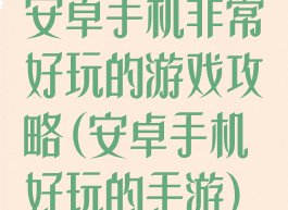 安卓手机非常好玩的游戏攻略(安卓手机好玩的手游)