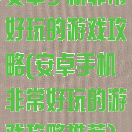 安卓手机非常好玩的游戏攻略(安卓手机非常好玩的游戏攻略推荐)