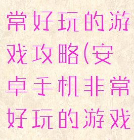 安卓手机非常好玩的游戏攻略(安卓手机非常好玩的游戏攻略软件)