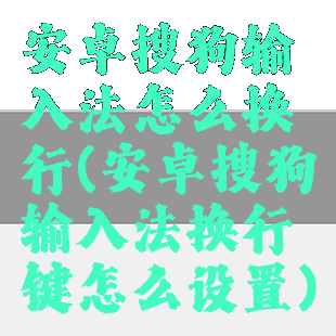 安卓搜狗输入法怎么换行(安卓搜狗输入法换行键怎么设置)