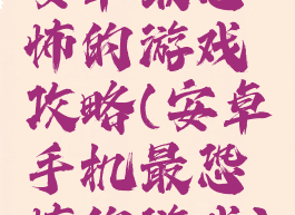 安卓最恐怖的游戏攻略(安卓手机最恐怖的游戏)