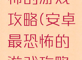 安卓最恐怖的游戏攻略(安卓最恐怖的游戏攻略大全)