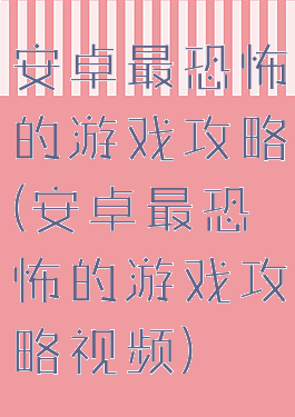 安卓最恐怖的游戏攻略(安卓最恐怖的游戏攻略视频)