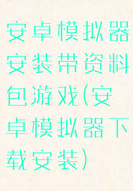 安卓模拟器安装带资料包游戏(安卓模拟器下载安装)