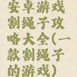 安卓游戏割绳子攻略大全(一款割绳子的游戏)