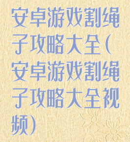 安卓游戏割绳子攻略大全(安卓游戏割绳子攻略大全视频)