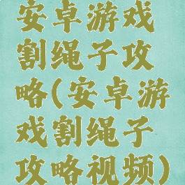 安卓游戏割绳子攻略(安卓游戏割绳子攻略视频)