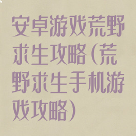 安卓游戏荒野求生攻略(荒野求生手机游戏攻略)