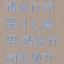 安全生产铸安行动是什么意思(铸安行动实施方案)