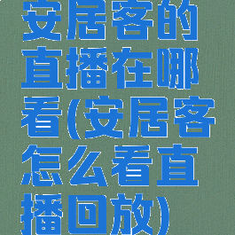 安居客的直播在哪看(安居客怎么看直播回放)