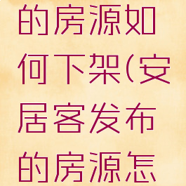安居客上的房源如何下架(安居客发布的房源怎么下架)