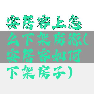 安居客上怎么下架房源(安居客如何下架房子)