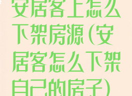 安居客上怎么下架房源(安居客怎么下架自己的房子)