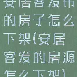安居客发布的房子怎么下架(安居客发的房源怎么下架)