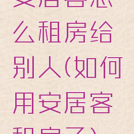 安居客怎么租房给别人(如何用安居客租房子)
