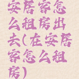 安居客怎么租房出去(在安居客怎么租房)