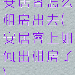 安居客怎么租房出去(安居客上如何出租房子)