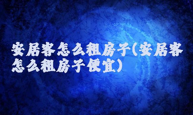 安居客怎么租房子(安居客怎么租房子便宜)