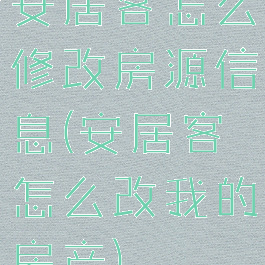 安居客怎么修改房源信息(安居客怎么改我的房产)